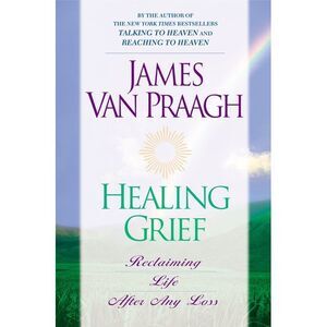 Healing Grief: Reclaiming Life After Any Loss -- James Van Praagh